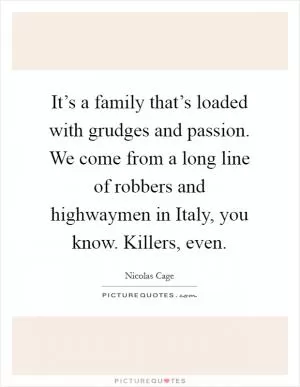 It’s a family that’s loaded with grudges and passion. We come from a long line of robbers and highwaymen in Italy, you know. Killers, even Picture Quote #1