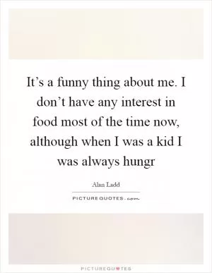 It’s a funny thing about me. I don’t have any interest in food most of the time now, although when I was a kid I was always hungr Picture Quote #1