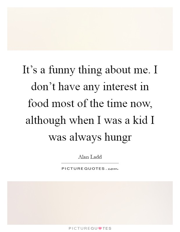 It's a funny thing about me. I don't have any interest in food most of the time now, although when I was a kid I was always hungr Picture Quote #1