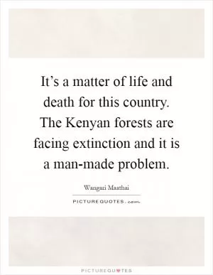 It’s a matter of life and death for this country. The Kenyan forests are facing extinction and it is a man-made problem Picture Quote #1