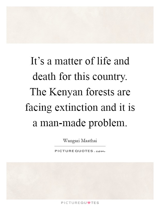 It's a matter of life and death for this country. The Kenyan forests are facing extinction and it is a man-made problem Picture Quote #1