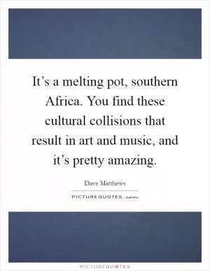 It’s a melting pot, southern Africa. You find these cultural collisions that result in art and music, and it’s pretty amazing Picture Quote #1
