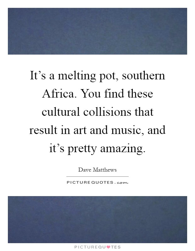It's a melting pot, southern Africa. You find these cultural collisions that result in art and music, and it's pretty amazing Picture Quote #1