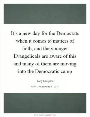 It’s a new day for the Democrats when it comes to matters of faith, and the younger Evangelicals are aware of this and many of them are moving into the Democratic camp Picture Quote #1