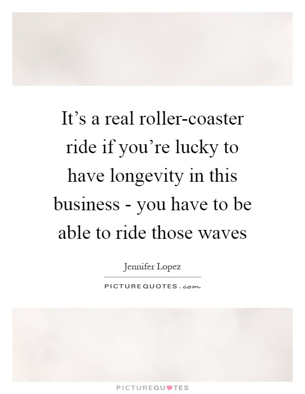 It's a real roller-coaster ride if you're lucky to have longevity in this business - you have to be able to ride those waves Picture Quote #1