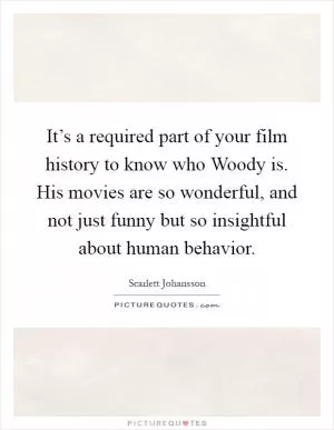 It’s a required part of your film history to know who Woody is. His movies are so wonderful, and not just funny but so insightful about human behavior Picture Quote #1