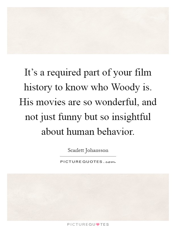 It's a required part of your film history to know who Woody is. His movies are so wonderful, and not just funny but so insightful about human behavior Picture Quote #1