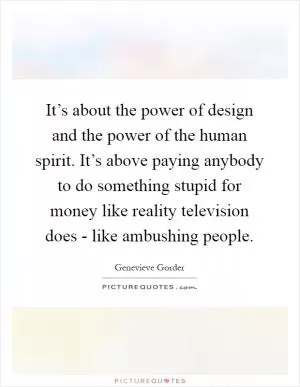 It’s about the power of design and the power of the human spirit. It’s above paying anybody to do something stupid for money like reality television does - like ambushing people Picture Quote #1