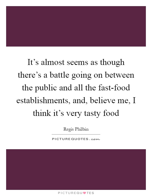 It's almost seems as though there's a battle going on between the public and all the fast-food establishments, and, believe me, I think it's very tasty food Picture Quote #1