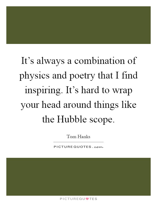 It's always a combination of physics and poetry that I find inspiring. It's hard to wrap your head around things like the Hubble scope Picture Quote #1
