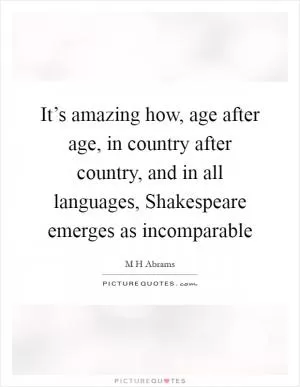 It’s amazing how, age after age, in country after country, and in all languages, Shakespeare emerges as incomparable Picture Quote #1