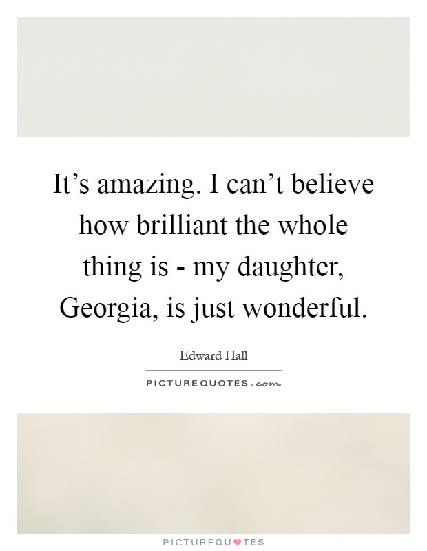 It's amazing. I can't believe how brilliant the whole thing is - my daughter, Georgia, is just wonderful Picture Quote #1