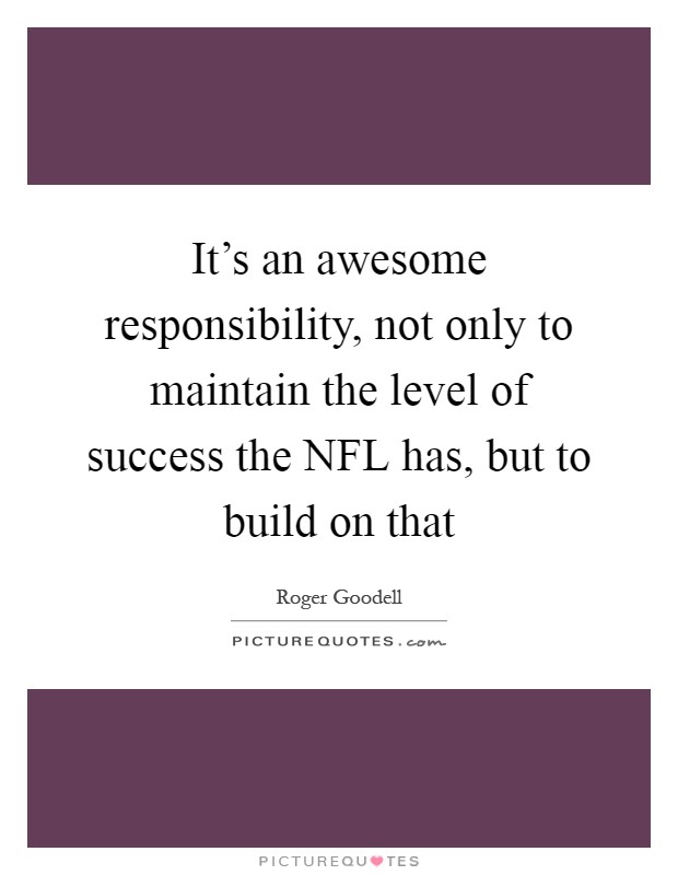 It's an awesome responsibility, not only to maintain the level of success the NFL has, but to build on that Picture Quote #1