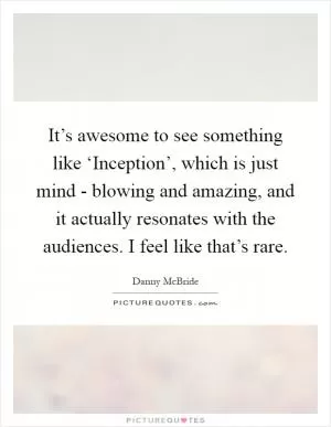 It’s awesome to see something like ‘Inception’, which is just mind - blowing and amazing, and it actually resonates with the audiences. I feel like that’s rare Picture Quote #1