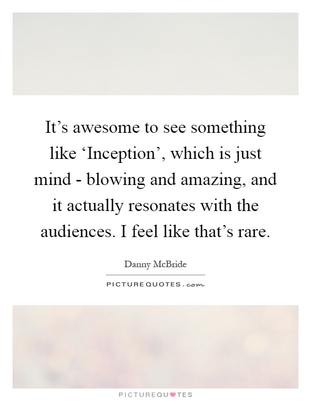 It's awesome to see something like ‘Inception', which is just mind - blowing and amazing, and it actually resonates with the audiences. I feel like that's rare Picture Quote #1