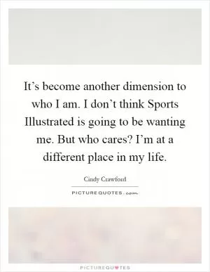 It’s become another dimension to who I am. I don’t think Sports Illustrated is going to be wanting me. But who cares? I’m at a different place in my life Picture Quote #1