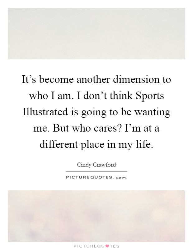 It's become another dimension to who I am. I don't think Sports Illustrated is going to be wanting me. But who cares? I'm at a different place in my life Picture Quote #1