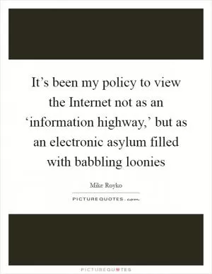 It’s been my policy to view the Internet not as an ‘information highway,’ but as an electronic asylum filled with babbling loonies Picture Quote #1