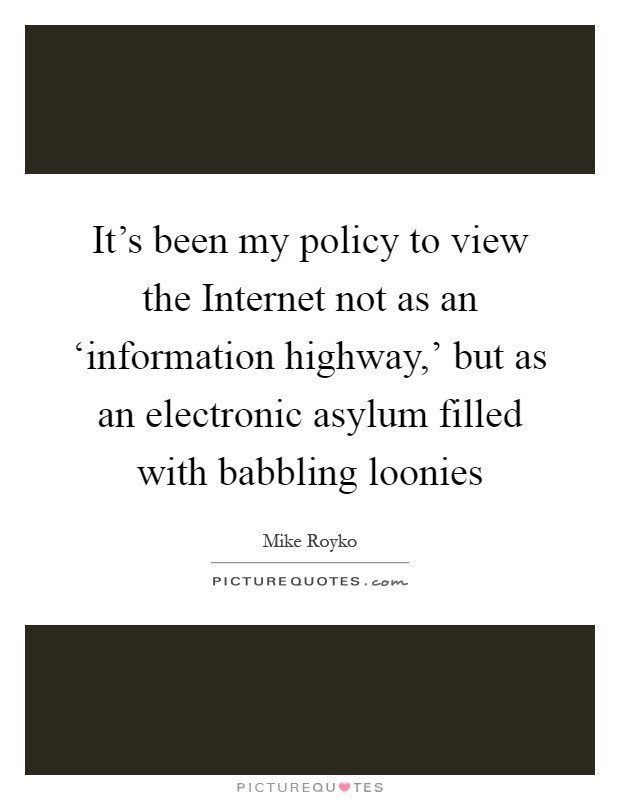 It's been my policy to view the Internet not as an ‘information highway,' but as an electronic asylum filled with babbling loonies Picture Quote #1