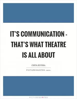 It’s communication - that’s what theatre is all about Picture Quote #1