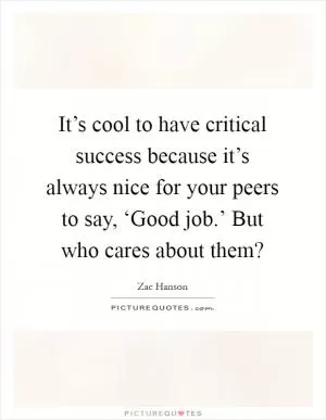 It’s cool to have critical success because it’s always nice for your peers to say, ‘Good job.’ But who cares about them? Picture Quote #1