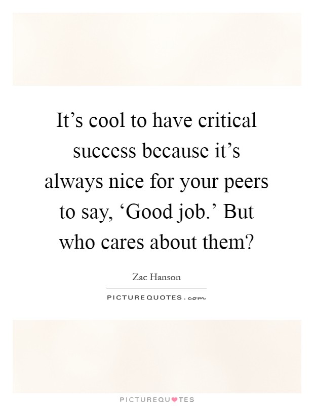 It's cool to have critical success because it's always nice for your peers to say, ‘Good job.' But who cares about them? Picture Quote #1