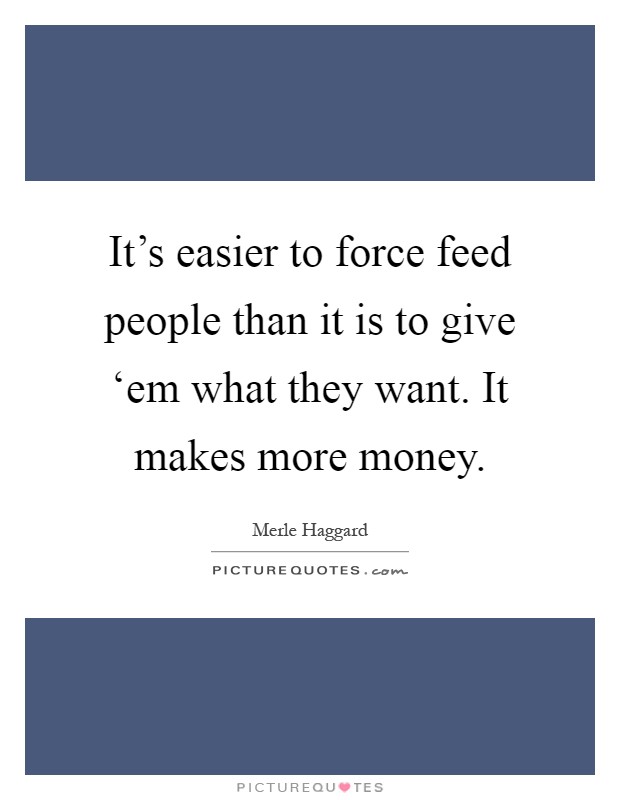 It's easier to force feed people than it is to give ‘em what they want. It makes more money Picture Quote #1