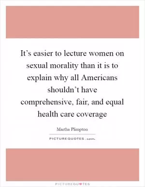 It’s easier to lecture women on sexual morality than it is to explain why all Americans shouldn’t have comprehensive, fair, and equal health care coverage Picture Quote #1