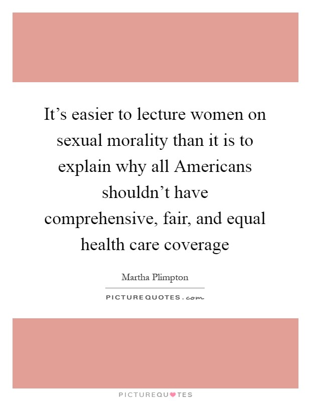 It's easier to lecture women on sexual morality than it is to explain why all Americans shouldn't have comprehensive, fair, and equal health care coverage Picture Quote #1
