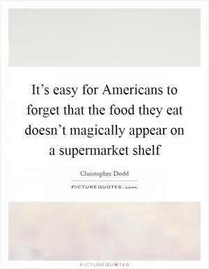 It’s easy for Americans to forget that the food they eat doesn’t magically appear on a supermarket shelf Picture Quote #1