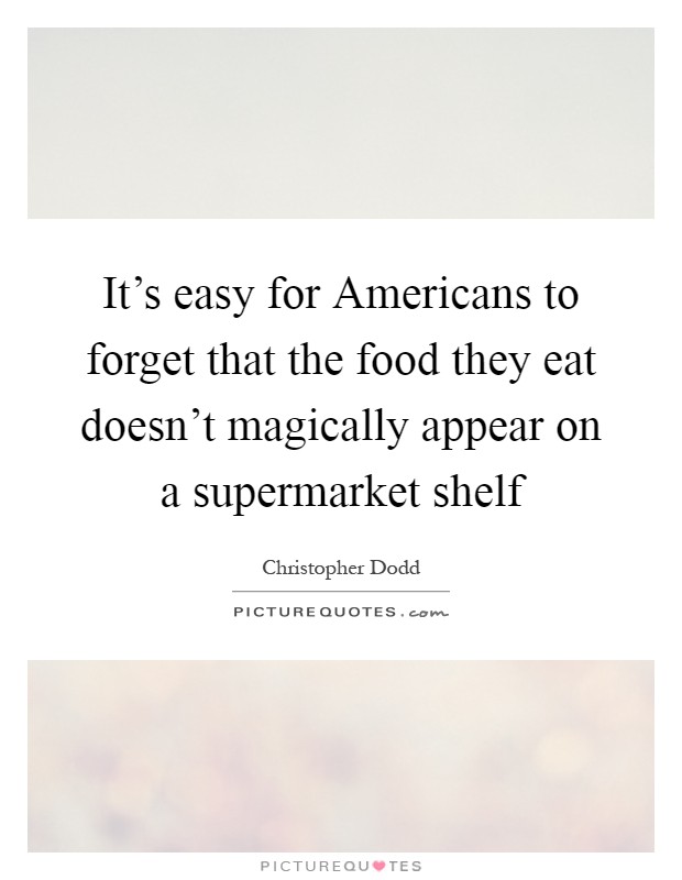 It's easy for Americans to forget that the food they eat doesn't magically appear on a supermarket shelf Picture Quote #1