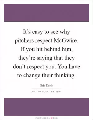 It’s easy to see why pitchers respect McGwire. If you hit behind him, they’re saying that they don’t respect you. You have to change their thinking Picture Quote #1