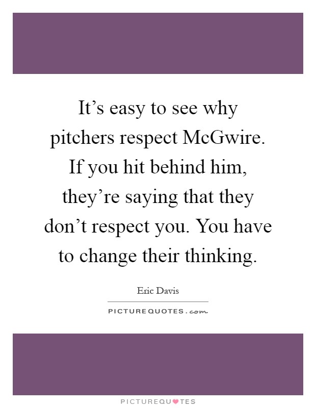 It's easy to see why pitchers respect McGwire. If you hit behind him, they're saying that they don't respect you. You have to change their thinking Picture Quote #1