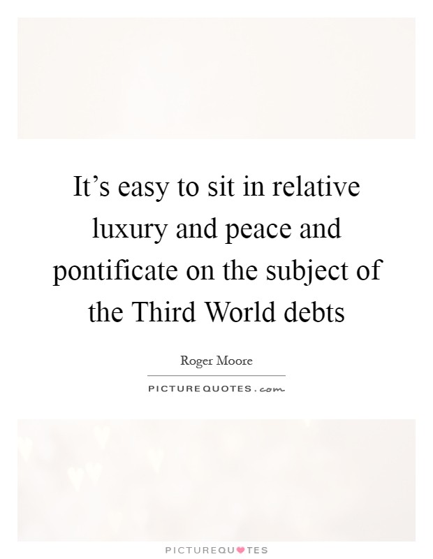 It's easy to sit in relative luxury and peace and pontificate on the subject of the Third World debts Picture Quote #1