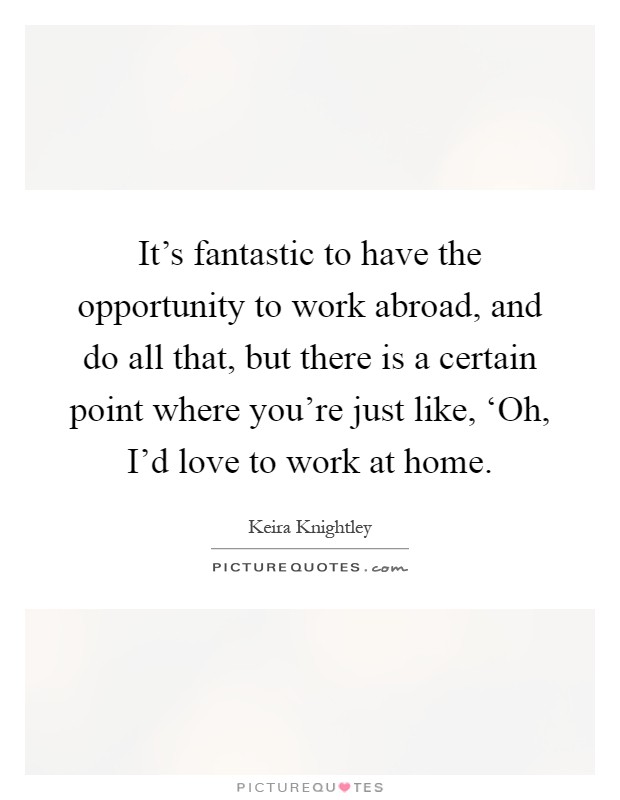 It's fantastic to have the opportunity to work abroad, and do all that, but there is a certain point where you're just like, ‘Oh, I'd love to work at home Picture Quote #1