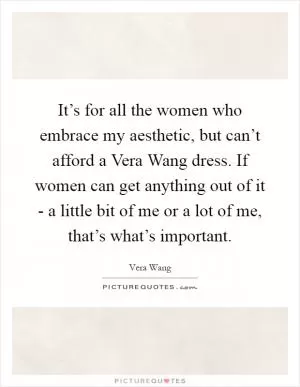It’s for all the women who embrace my aesthetic, but can’t afford a Vera Wang dress. If women can get anything out of it - a little bit of me or a lot of me, that’s what’s important Picture Quote #1