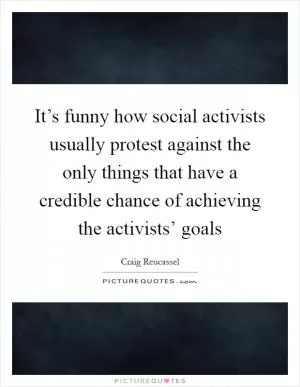 It’s funny how social activists usually protest against the only things that have a credible chance of achieving the activists’ goals Picture Quote #1