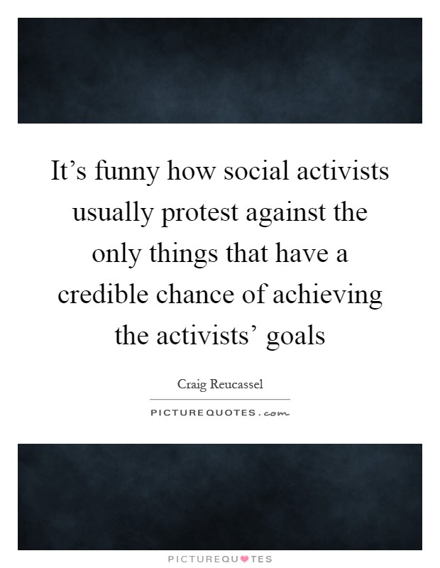 It's funny how social activists usually protest against the only things that have a credible chance of achieving the activists' goals Picture Quote #1