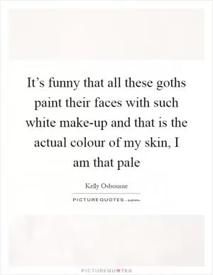 It’s funny that all these goths paint their faces with such white make-up and that is the actual colour of my skin, I am that pale Picture Quote #1