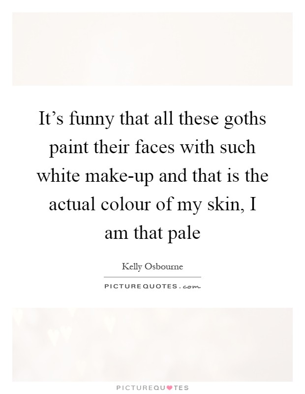 It's funny that all these goths paint their faces with such white make-up and that is the actual colour of my skin, I am that pale Picture Quote #1