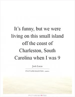 It’s funny, but we were living on this small island off the coast of Charleston, South Carolina when I was 9 Picture Quote #1