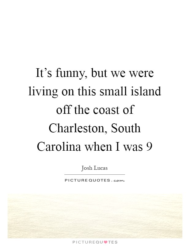 It's funny, but we were living on this small island off the coast of Charleston, South Carolina when I was 9 Picture Quote #1