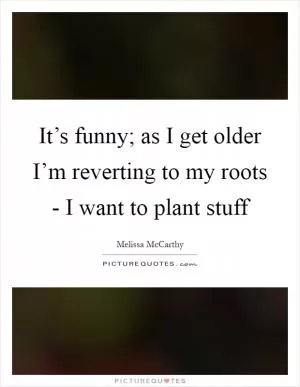 It’s funny; as I get older I’m reverting to my roots - I want to plant stuff Picture Quote #1