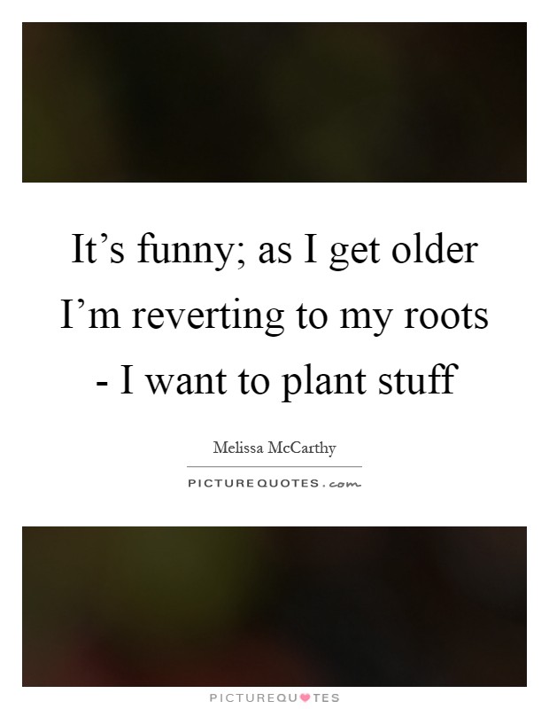 It's funny; as I get older I'm reverting to my roots - I want to plant stuff Picture Quote #1