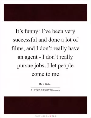 It’s funny: I’ve been very successful and done a lot of films, and I don’t really have an agent - I don’t really pursue jobs, I let people come to me Picture Quote #1
