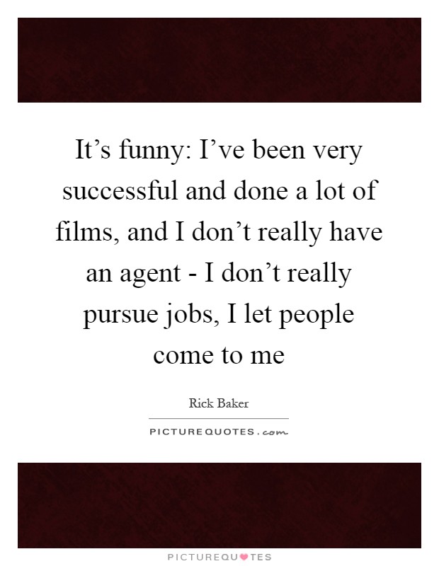 It's funny: I've been very successful and done a lot of films, and I don't really have an agent - I don't really pursue jobs, I let people come to me Picture Quote #1
