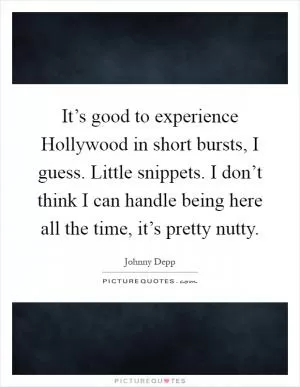 It’s good to experience Hollywood in short bursts, I guess. Little snippets. I don’t think I can handle being here all the time, it’s pretty nutty Picture Quote #1