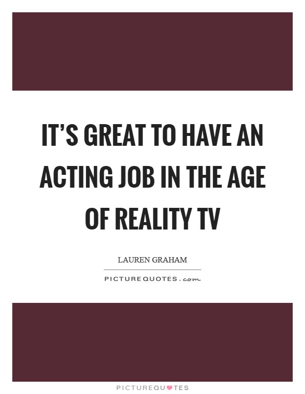 It's great to have an acting job in the age of Reality TV Picture Quote #1