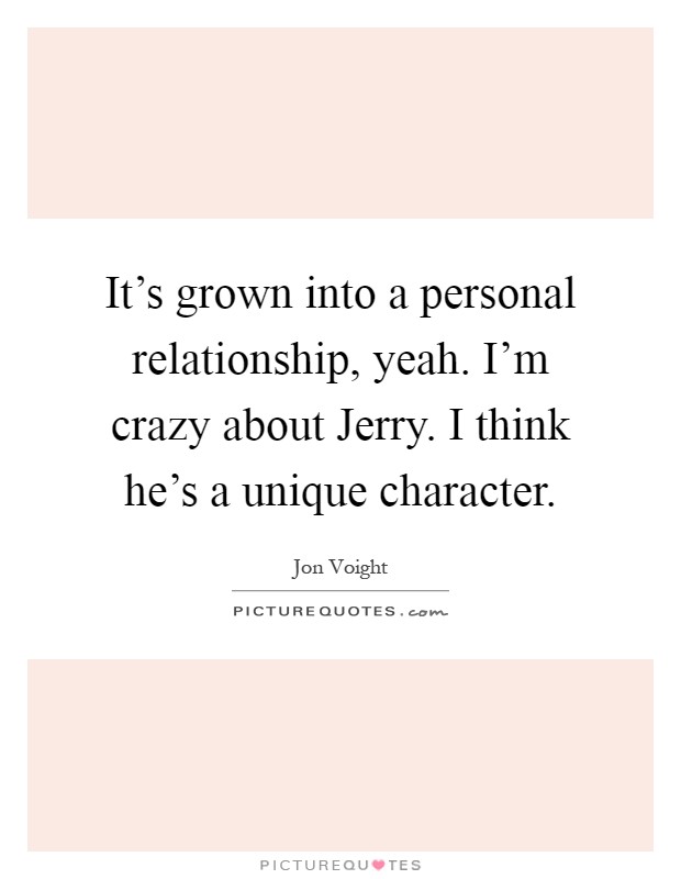 It's grown into a personal relationship, yeah. I'm crazy about Jerry. I think he's a unique character Picture Quote #1