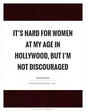 It’s hard for women at my age in Hollywood, but I’m not discouraged Picture Quote #1